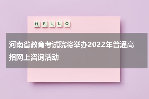 河南省教育考试院将举办2022年普通高招网上咨询活动