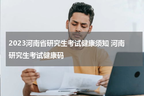 2023河南省研究生考试健康须知 河南研究生考试健康码