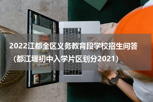 2022江都全区义务教育段学校招生问答(都江堰初中入学片区划分2021)