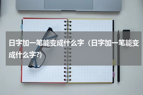 日字加一笔能变成什么字（日字加一笔能变成什么字?）