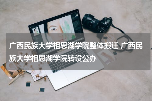 广西民族大学相思湖学院整体搬迁 广西民族大学相思湖学院转设公办