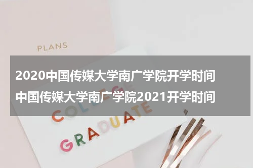 2020中国传媒大学南广学院开学时间 中国传媒大学南广学院2021开学时间