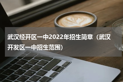 武汉经开区一中2022年招生简章（武汉开发区一中招生范围）