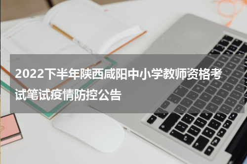 2022下半年陕西咸阳中小学教师资格考试笔试疫情防控公告
