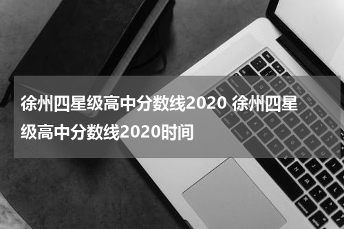 徐州四星级高中分数线2020 徐州四星级高中分数线2020时间