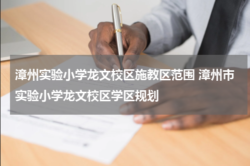 漳州实验小学龙文校区施教区范围 漳州市实验小学龙文校区学区规划