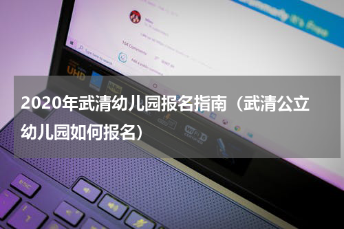 2020年武清幼儿园报名指南（武清公立幼儿园如何报名）