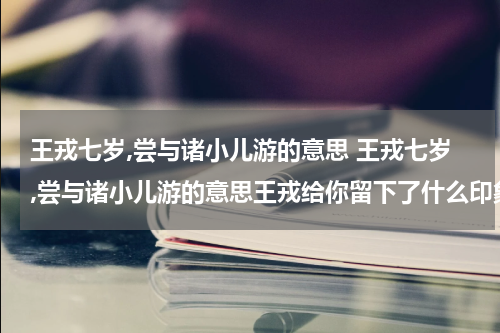 王戎七岁,尝与诸小儿游的意思 王戎七岁,尝与诸小儿游的意思王戎给你留下了什么印象
