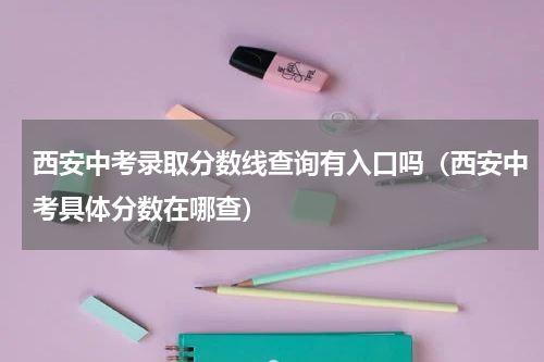 西安中考录取分数线查询有入口吗(西安中考具体分数在哪查)