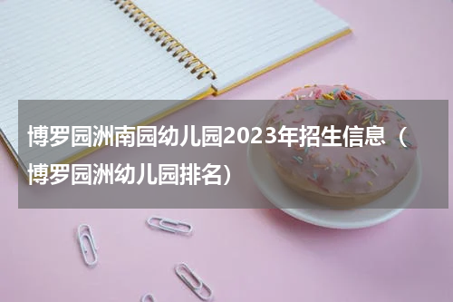 博罗园洲南园幼儿园2023年招生信息（博罗园洲幼儿园排名）