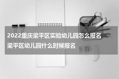 2022重庆梁平区实验幼儿园怎么报名 梁平区幼儿园什么时候报名