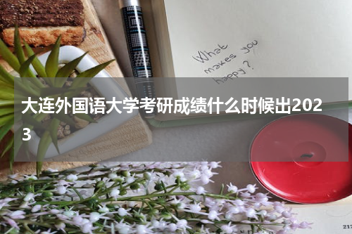大连外国语大学考研成绩什么时候出2023