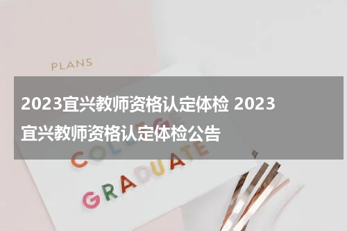2023宜兴教师资格认定体检 2023宜兴教师资格认定体检公告