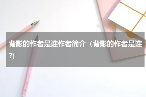 背影的作者是谁作者简介（背影的作者是谁?）