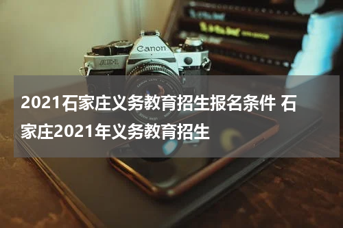 2021石家庄义务教育招生报名条件 石家庄2021年义务教育招生