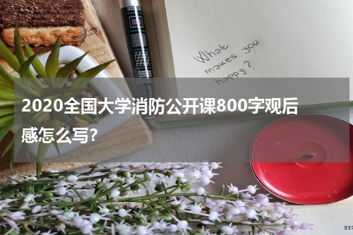 2020全国大学消防公开课800字观后感怎么写？