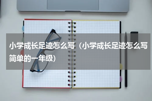 小学成长足迹怎么写（小学成长足迹怎么写简单的一年级）