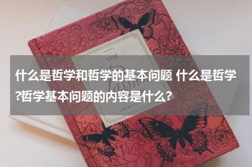 什么是哲学和哲学的基本问题 什么是哲学?哲学基本问题的内容是什么?