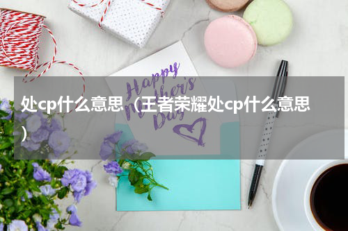 处cp什么意思（王者荣耀处cp什么意思）