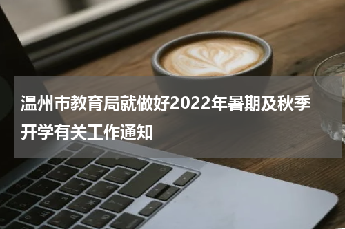温州市教育局就做好2022年暑期及秋季开学有关工作通知