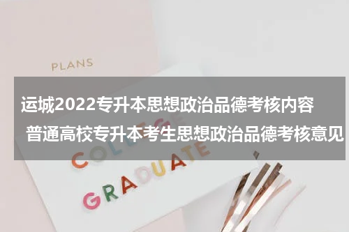 运城2022专升本思想政治品德考核内容 普通高校专升本考生思想政治品德考核意见
