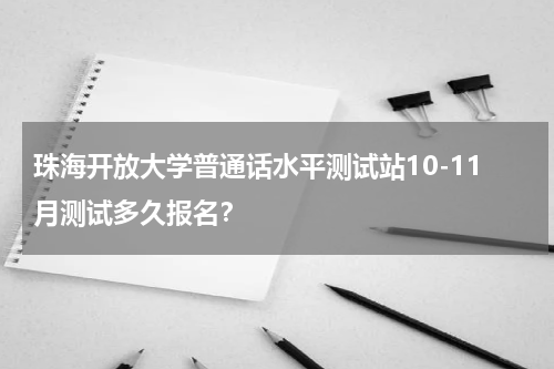 珠海开放大学普通话水平测试站10-11月测试多久报名？