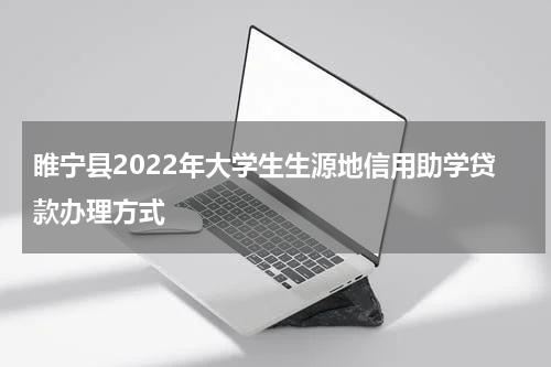 睢宁县2022年大学生生源地信用助学贷款办理方式