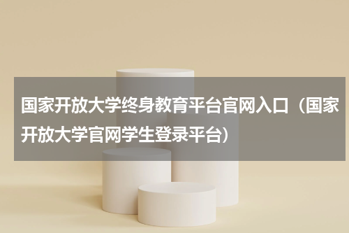 国家开放大学终身教育平台官网入口（国家开放大学官网学生登录平台）