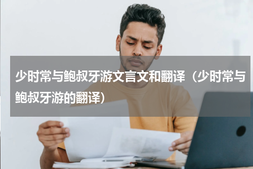 少时常与鲍叔牙游文言文和翻译（少时常与鲍叔牙游的翻译）