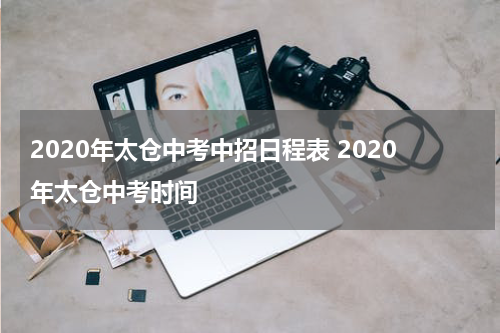 2020年太仓中考中招日程表 2020年太仓中考时间