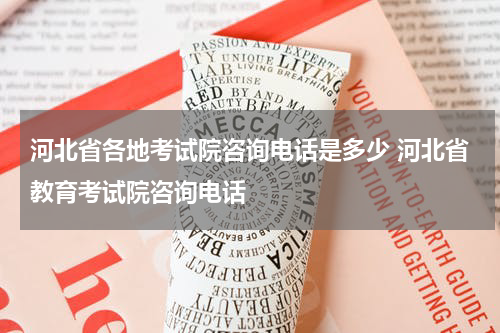 河北省各地考试院咨询电话是多少 河北省教育考试院咨询电话