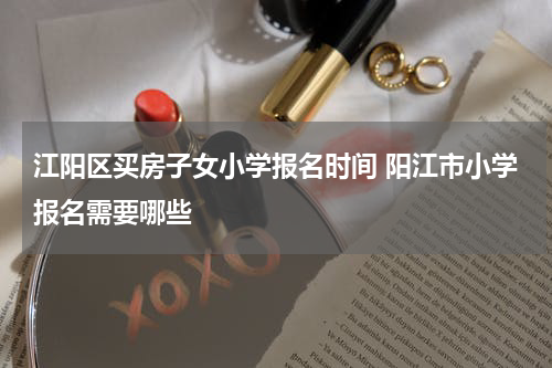 江阳区买房子女小学报名时间 阳江市小学报名需要哪些