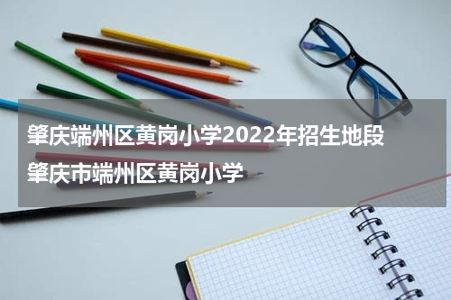 肇庆端州区黄岗小学2022年招生地段 肇庆市端州区黄岗小学