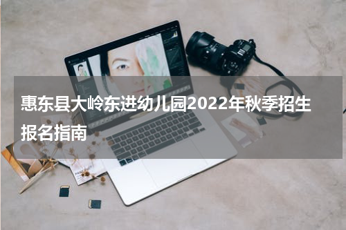 惠东县大岭东进幼儿园2022年秋季招生报名指南