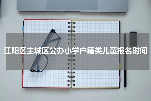 江阳区主城区公办小学户籍类儿童报名时间
