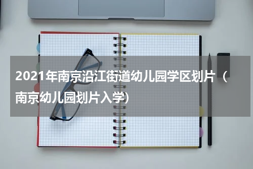 2021年南京沿江街道幼儿园学区划片（南京幼儿园划片入学）