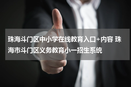 珠海斗门区中小学在线教育入口+内容 珠海市斗门区义务教育小一招生系统