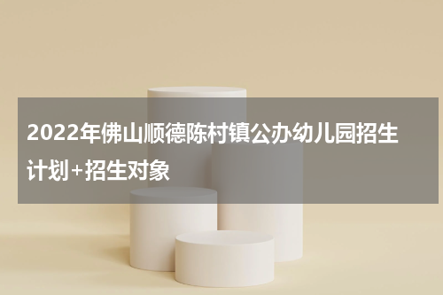2022年佛山顺德陈村镇公办幼儿园招生计划+招生对象
