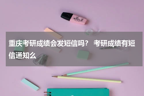 重庆考研成绩会发短信吗？ 考研成绩有短信通知么