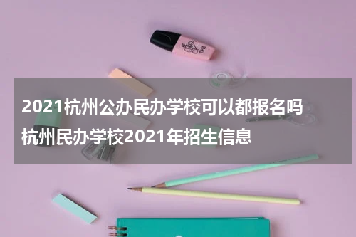 2021杭州公办民办学校可以都报名吗 杭州民办学校2021年招生信息