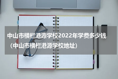 中山市横栏港源学校2022年学费多少钱(中山市横栏港源学校地址)