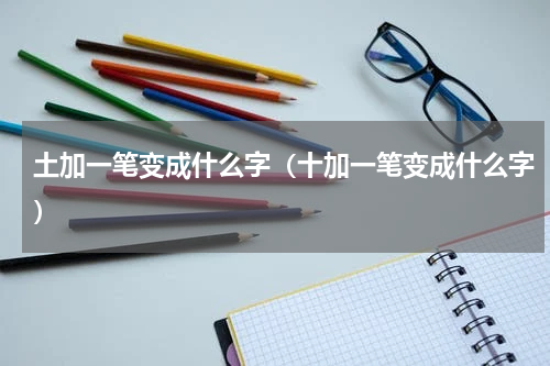 土加一笔变成什么字（十加一笔变成什么字）