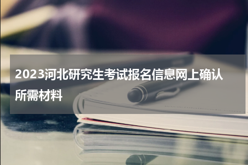 2023河北研究生考试报名信息网上确认所需材料