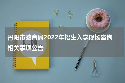 丹阳市教育局2022年招生入学现场咨询相关事项公告