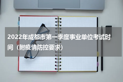 2022年成都市第一季度事业单位考试时间（附疫情防控要求）
