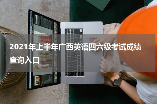 2021年上半年广西英语四六级考试成绩查询入口