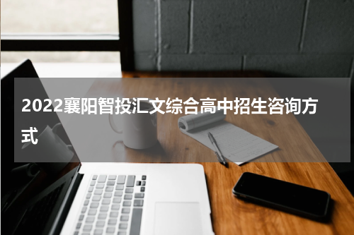 2022襄阳智投汇文综合高中招生咨询方式