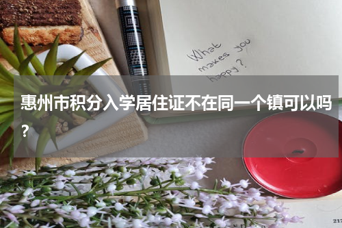 惠州市积分入学居住证不在同一个镇可以吗？