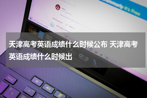 天津高考英语成绩什么时候公布 天津高考英语成绩什么时候出