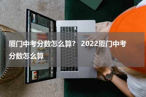 厦门中考分数怎么算？ 2022厦门中考分数怎么算